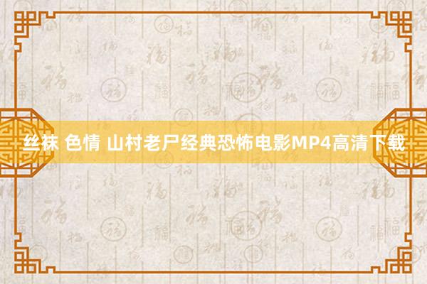 丝袜 色情 山村老尸经典恐怖电影MP4高清下载