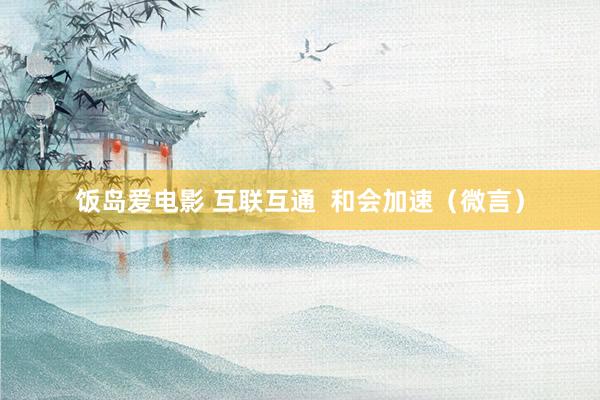 饭岛爱电影 互联互通  和会加速（微言）