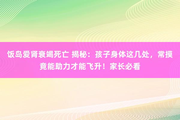 饭岛爱肾衰竭死亡 揭秘：孩子身体这几处，常摸竟能助力才能飞升！家长必看