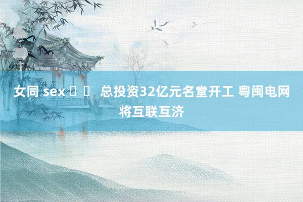 女同 sex 		 总投资32亿元名堂开工 粤闽电网将互联互济