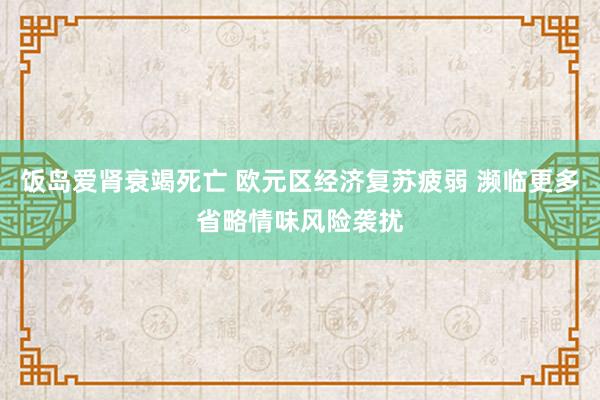 饭岛爱肾衰竭死亡 欧元区经济复苏疲弱 濒临更多省略情味风险袭扰