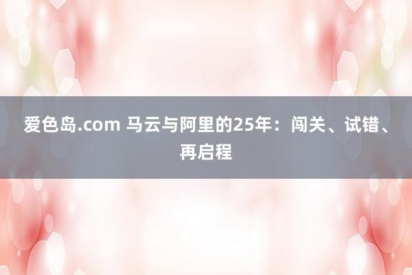 爱色岛.com 马云与阿里的25年：闯关、试错、再启程