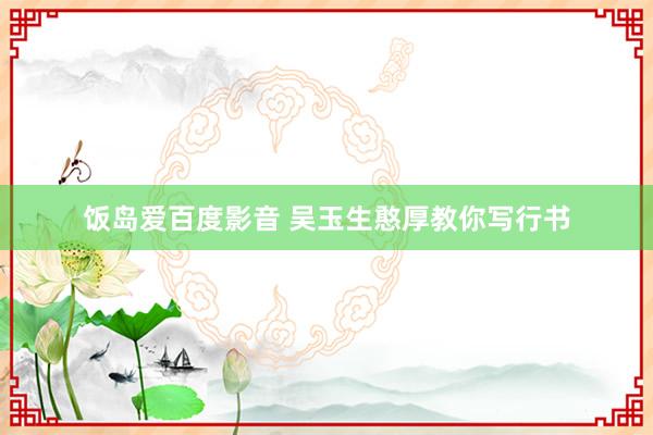 饭岛爱百度影音 吴玉生憨厚教你写行书