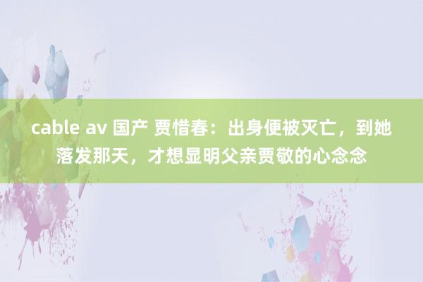 cable av 国产 贾惜春：出身便被灭亡，到她落发那天，才想显明父亲贾敬的心念念