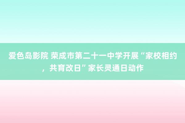 爱色岛影院 荣成市第二十一中学开展“家校相约，共育改日”家长灵通日动作