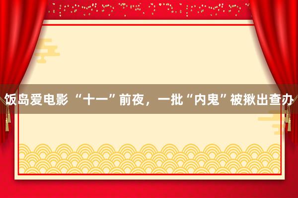 饭岛爱电影 “十一”前夜，一批“内鬼”被揪出查办