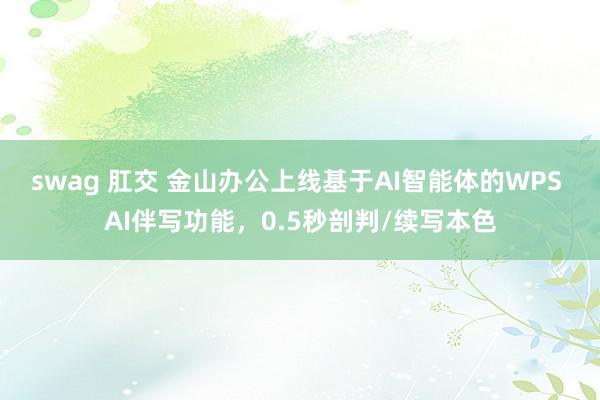 swag 肛交 金山办公上线基于AI智能体的WPS AI伴写功能，0.5秒剖判/续写本色