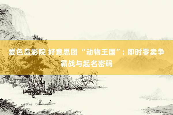 爱色岛影院 好意思团 “动物王国”: 即时零卖争霸战与起名密码