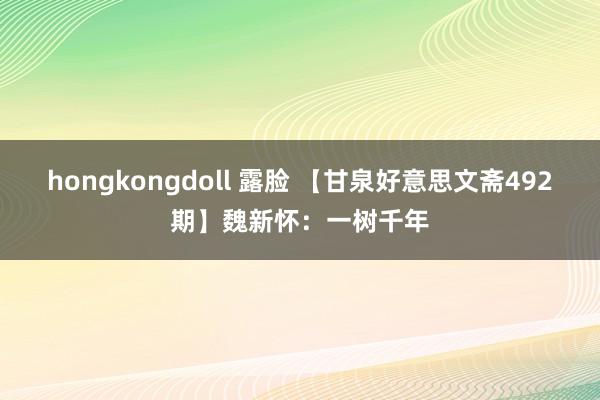 hongkongdoll 露脸 【甘泉好意思文斋492期】魏新怀：一树千年