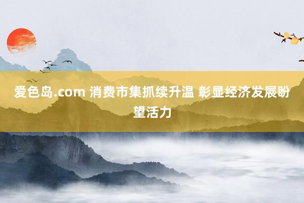 爱色岛.com 消费市集抓续升温 彰显经济发展盼望活力