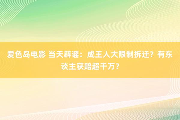 爱色岛电影 当天辟谣:成王人大限制拆迁?有东谈主获赔超千万?