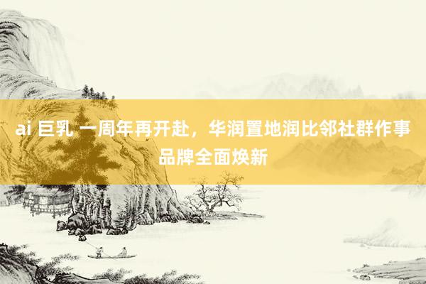 ai 巨乳 一周年再开赴,华润置地润比邻社群作事品牌全面焕新