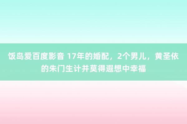 饭岛爱百度影音 17年的婚配，2个男儿，黄圣依的朱门生计并莫得遐想中幸福