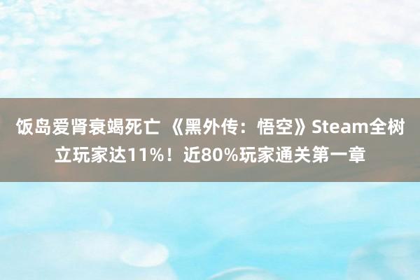 饭岛爱肾衰竭死亡 《黑外传:悟空》Steam全树立玩家达11%!近80%玩家通关第一章