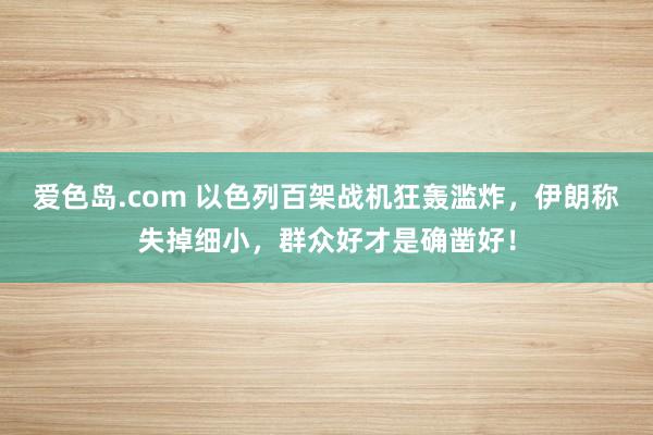 爱色岛.com 以色列百架战机狂轰滥炸，伊朗称失掉细小，群众好才是确凿好！