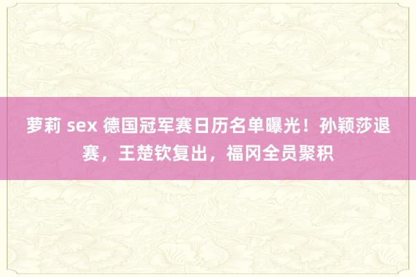 萝莉 sex 德国冠军赛日历名单曝光！孙颖莎退赛，王楚钦复出，福冈全员聚积