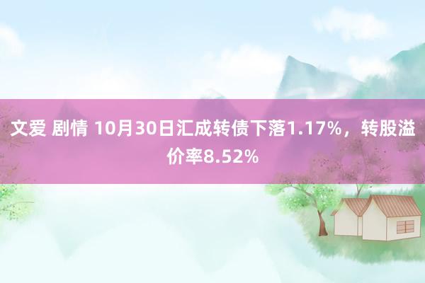 文爱 剧情 10月30日汇成转债下落1.17%,转股溢价率8.52%