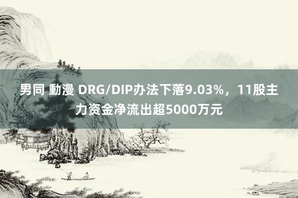 男同 動漫 DRG/DIP办法下落9.03%，11股主力资金净流出超5000万元