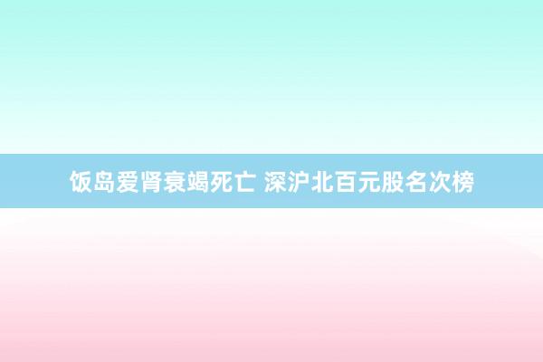 饭岛爱肾衰竭死亡 深沪北百元股名次榜