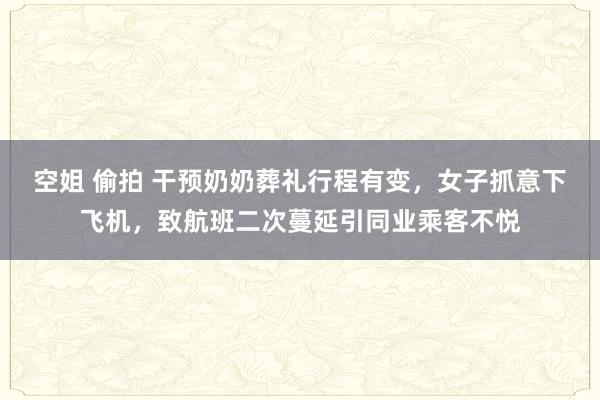 空姐 偷拍 干预奶奶葬礼行程有变，女子抓意下飞机，致航班二次蔓延引同业乘客不悦
