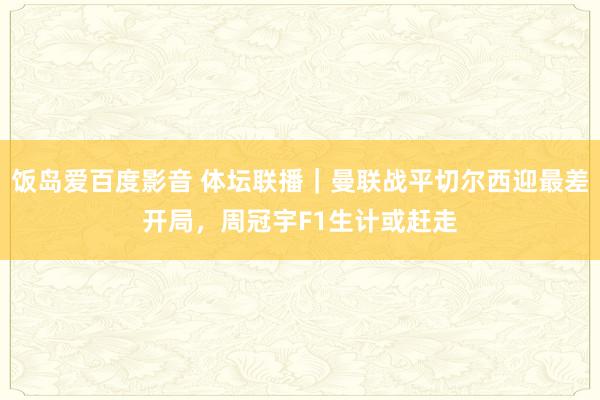 饭岛爱百度影音 体坛联播｜曼联战平切尔西迎最差开局，周冠宇F1生计或赶走