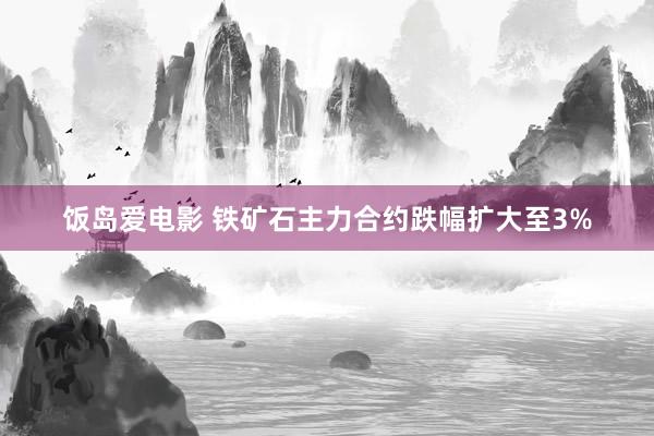 饭岛爱电影 铁矿石主力合约跌幅扩大至3%