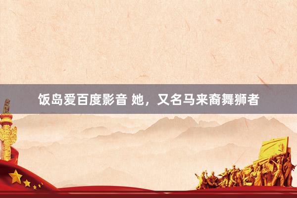 饭岛爱百度影音 她，又名马来裔舞狮者