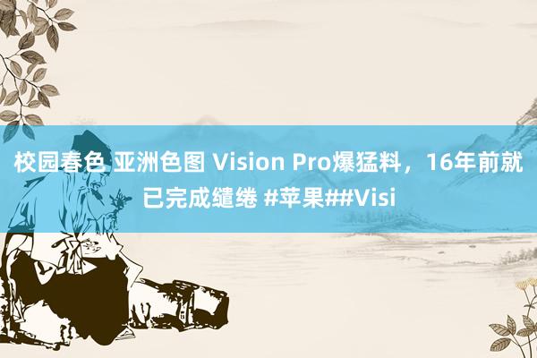 校园春色 亚洲色图 Vision Pro爆猛料，16年前就已完成缱绻 #苹果##Visi