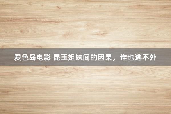 爱色岛电影 昆玉姐妹间的因果，谁也逃不外