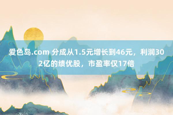爱色岛.com 分成从1.5元增长到46元，利润302亿的绩优股，市盈率仅17倍