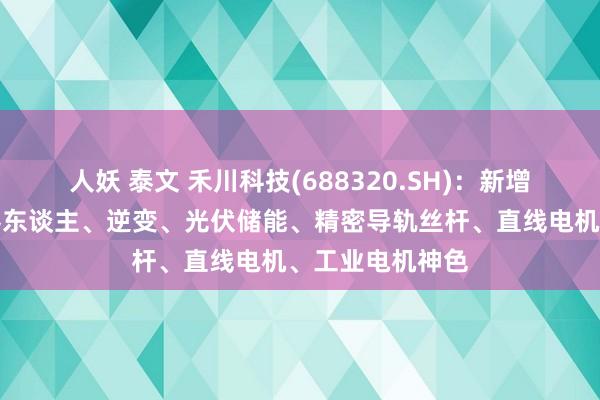 人妖 泰文 禾川科技(688320.SH)：新增了东谈主形机器东谈主、逆变、光伏储能、精密导轨丝杆、直线电机、工业电机神色