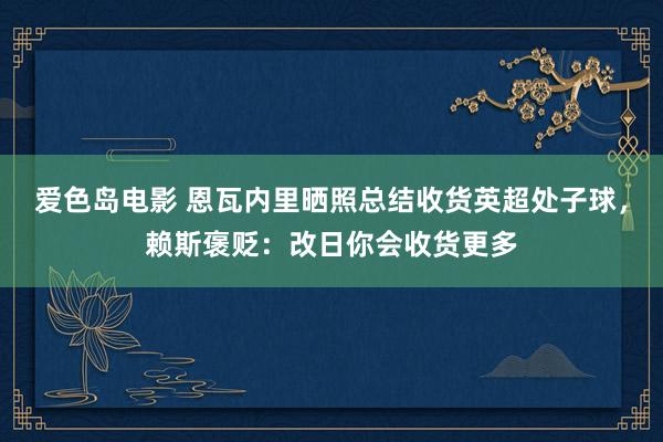 爱色岛电影 恩瓦内里晒照总结收货英超处子球，赖斯褒贬：改日你会收货更多