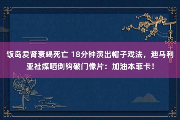饭岛爱肾衰竭死亡 18分钟演出帽子戏法，迪马利亚社媒晒倒钩破门像片：加油本菲卡！