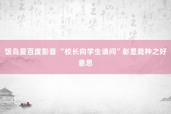 饭岛爱百度影音 “校长向学生请问”彰显栽种之好意思