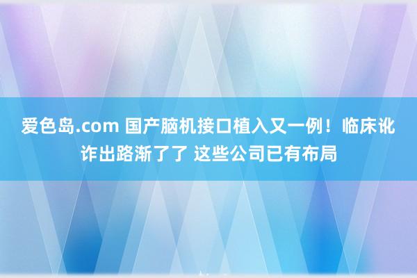 爱色岛.com 国产脑机接口植入又一例！临床讹诈出路渐了了 这些公司已有布局