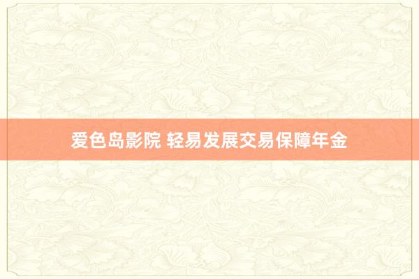 爱色岛影院 轻易发展交易保障年金