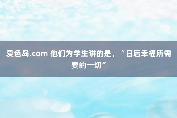 爱色岛.com 他们为学生讲的是，“日后幸福所需要的一切”