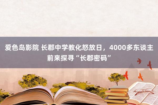 爱色岛影院 长郡中学教化怒放日，4000多东谈主前来探寻“长郡密码”