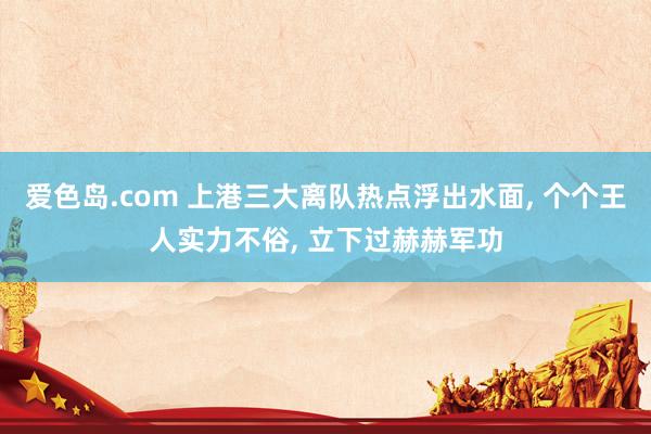 爱色岛.com 上港三大离队热点浮出水面， 个个王人实力不俗， 立下过赫赫军功
