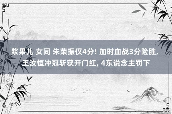 浆果儿 女同 朱荣振仅4分! 加时血战3分险胜， 王汝恒冲冠斩获开门红， 4东说念主罚下