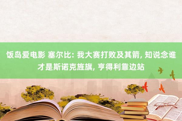 饭岛爱电影 塞尔比: 我大赛打败及其箭， 知说念谁才是斯诺克旌旗， 亨得利靠边站