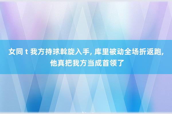 女同 t 我方持球斡旋入手， 库里被动全场折返跑， 他真把我方当成首领了