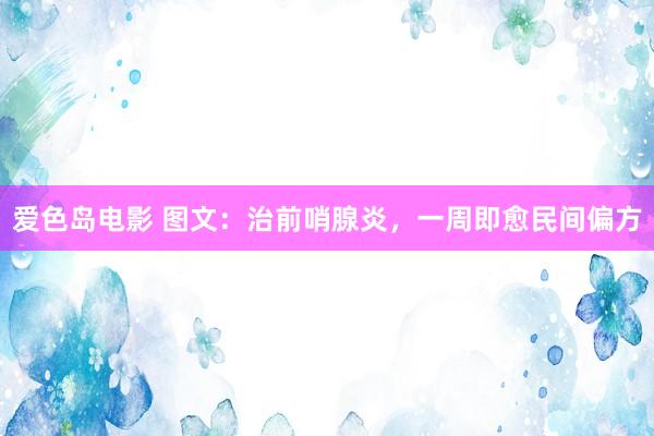 爱色岛电影 图文：治前哨腺炎，一周即愈民间偏方