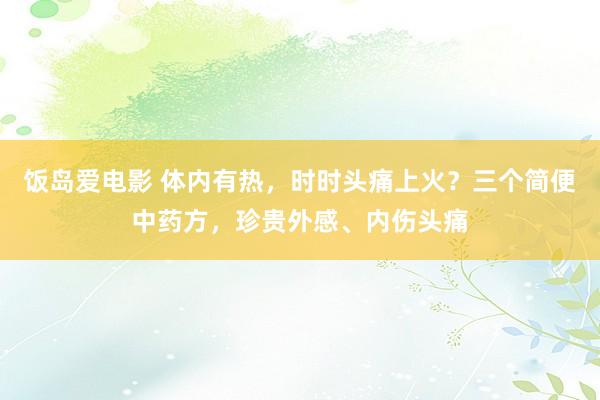 饭岛爱电影 体内有热，时时头痛上火？三个简便中药方，珍贵外感、内伤头痛