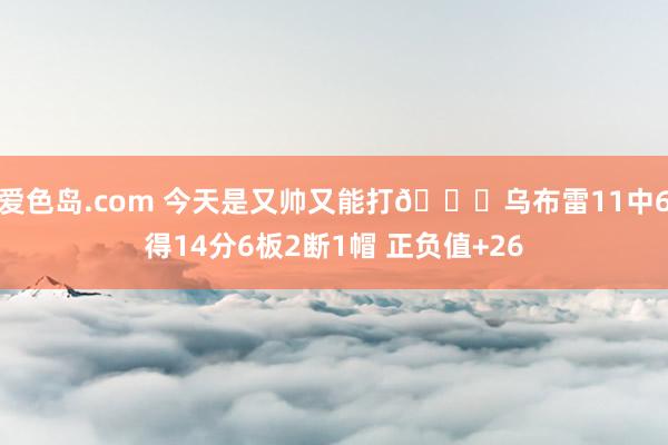 爱色岛.com 今天是又帅又能打😎乌布雷11中6得14分6板2断1帽 正负值+26