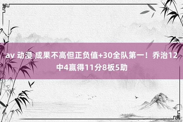 av 动漫 成果不高但正负值+30全队第一！乔治12中4赢得11分8板5助