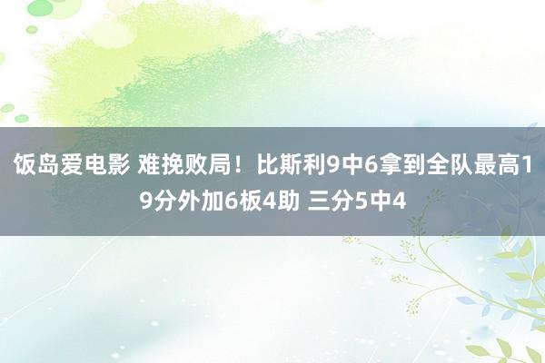 饭岛爱电影 难挽败局！比斯利9中6拿到全队最高19分外加6板4助 三分5中4