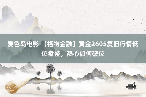 爱色岛电影 【格物金融】黄金2605复旧行情低位盘整，热心如何破位