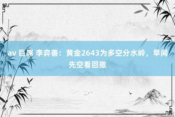 av 巨屌 李弈善：黄金2643为多空分水岭，早间先空看回撤