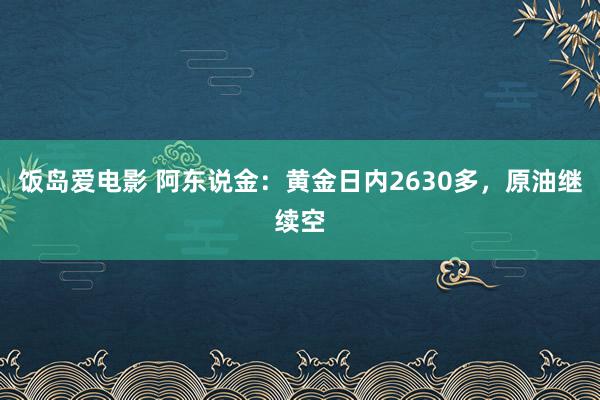 饭岛爱电影 阿东说金：黄金日内2630多，原油继续空
